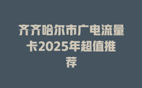 齐齐哈尔市广电流量卡2025年超值推荐