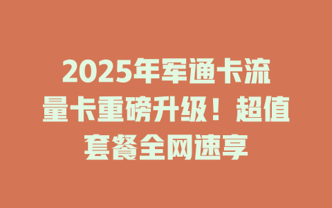 2025年军通卡流量卡重磅升级！超值套餐全网速享
