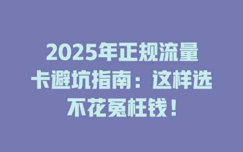 2025年正规流量卡避坑指南：这样选不花冤枉钱！