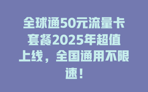 全球通50元流量卡套餐2025年超值上线，全国通用不限速！