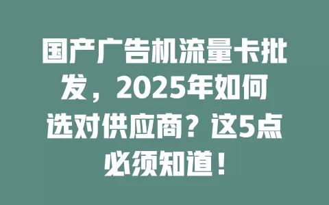 国产广告机流量卡批发，2025年如何选对供应商？这5点必须知道！