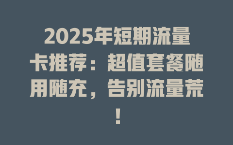 2025年短期流量卡推荐：超值套餐随用随充，告别流量荒！