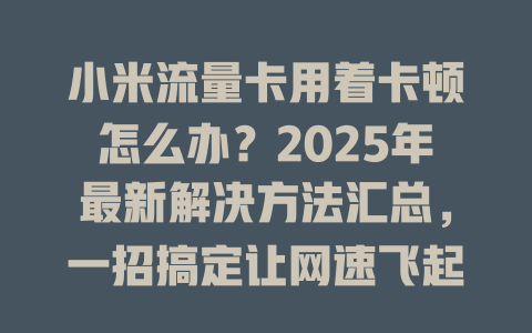 小米流量卡用着卡顿怎么办？2025年最新解决方法汇总，一招搞定让网速飞起来！