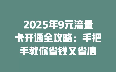 2025年9元流量卡开通全攻略：手把手教你省钱又省心