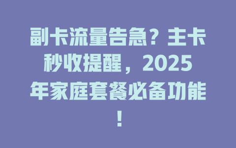 副卡流量告急？主卡秒收提醒，2025年家庭套餐必备功能！