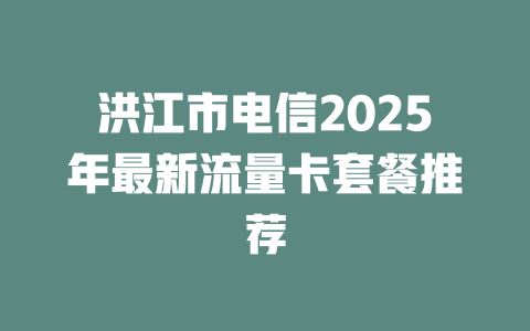 洪江市电信2025年最新流量卡套餐推荐