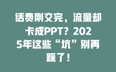 话费刚交完，流量却卡成PPT？2025年这些“坑”别再踩了！
