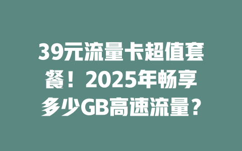 39元流量卡超值套餐！2025年畅享多少GB高速流量？