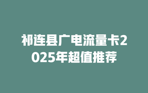 祁连县广电流量卡2025年超值推荐