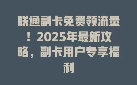 联通副卡免费领流量！2025年最新攻略，副卡用户专享福利