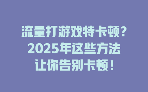 流量打游戏特卡顿？2025年这些方法让你告别卡顿！