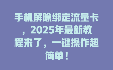 手机解除绑定流量卡，2025年最新教程来了，一键操作超简单！
