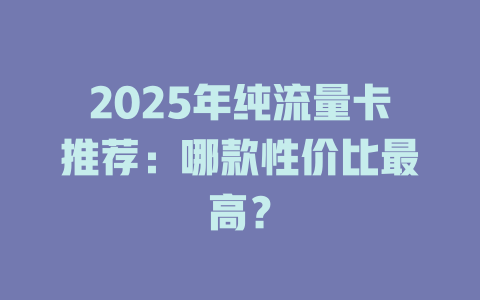 2025年纯流量卡推荐：哪款性价比最高？