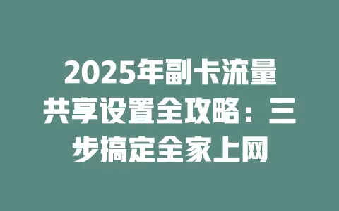 2025年副卡流量共享设置全攻略：三步搞定全家上网