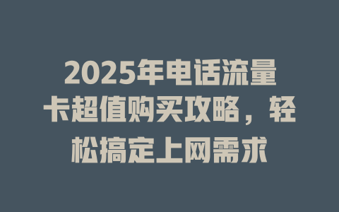2025年电话流量卡超值购买攻略，轻松搞定上网需求