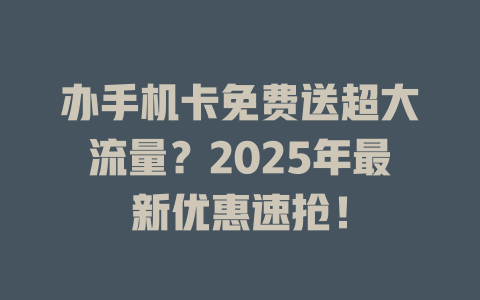 办手机卡免费送超大流量？2025年最新优惠速抢！