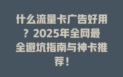 什么流量卡广告好用？2025年全网最全避坑指南与神卡推荐！