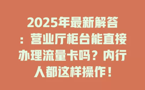 2025年最新解答：营业厅柜台能直接办理流量卡吗？内行人都这样操作！
