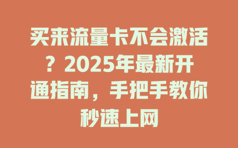 买来流量卡不会激活？2025年最新开通指南，手把手教你秒速上网
