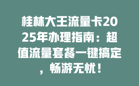 桂林大王流量卡2025年办理指南：超值流量套餐一键搞定，畅游无忧！