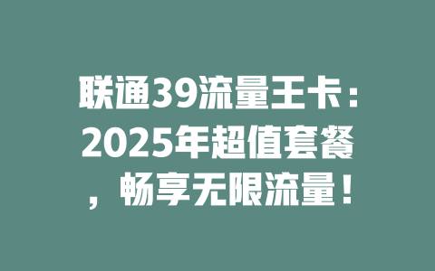 联通39流量王卡：2025年超值套餐，畅享无限流量！