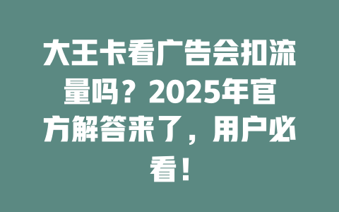 大王卡看广告会扣流量吗？2025年官方解答来了，用户必看！