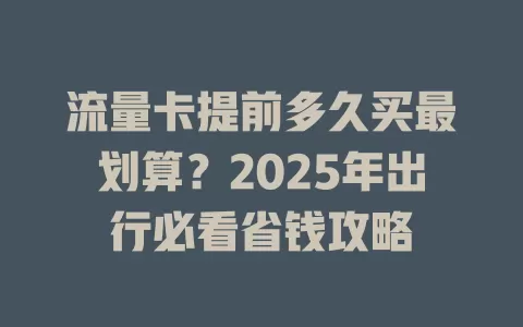 流量卡提前多久买最划算？2025年出行必看省钱攻略