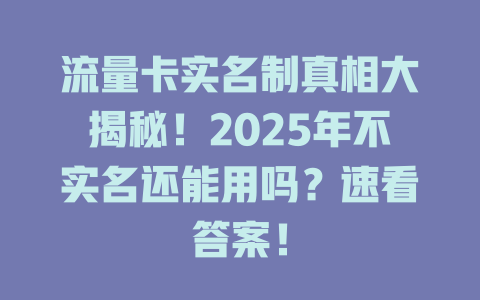 流量卡实名制真相大揭秘！2025年不实名还能用吗？速看答案！