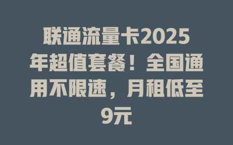 联通流量卡2025年超值套餐！全国通用不限速，月租低至9元