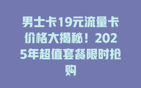 男士卡19元流量卡价格大揭秘！2025年超值套餐限时抢购