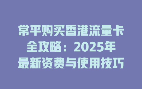 常平购买香港流量卡全攻略：2025年最新资费与使用技巧