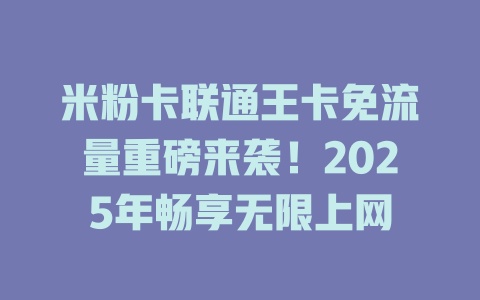 米粉卡联通王卡免流量重磅来袭！2025年畅享无限上网
