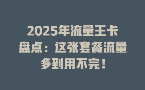 2025年流量王卡盘点：这张套餐流量多到用不完！