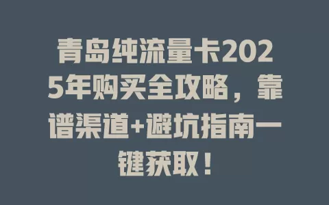 青岛纯流量卡2025年购买全攻略，靠谱渠道+避坑指南一键获取！