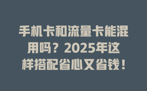 手机卡和流量卡能混用吗？2025年这样搭配省心又省钱！