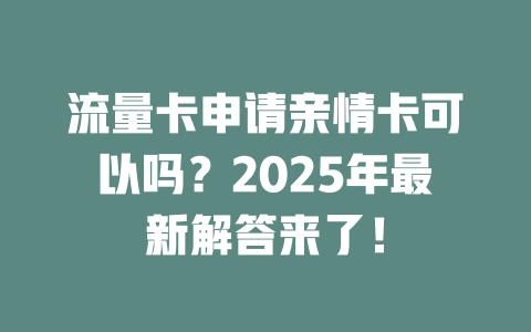 流量卡申请亲情卡可以吗？2025年最新解答来了！