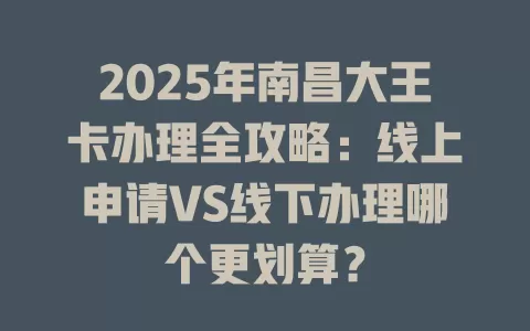 2025年南昌大王卡办理全攻略：线上申请VS线下办理哪个更划算？