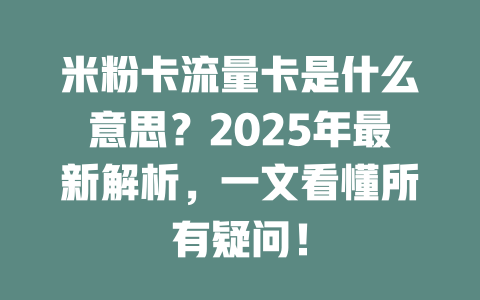 米粉卡流量卡是什么意思？2025年最新解析，一文看懂所有疑问！