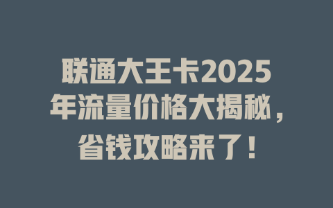 联通大王卡2025年流量价格大揭秘，省钱攻略来了！