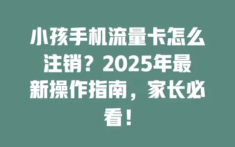 小孩手机流量卡怎么注销？2025年最新操作指南，家长必看！