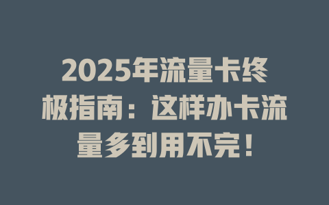 2025年流量卡终极指南：这样办卡流量多到用不完！