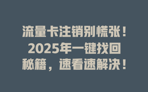 流量卡注销别慌张！2025年一键找回秘籍，速看速解决！