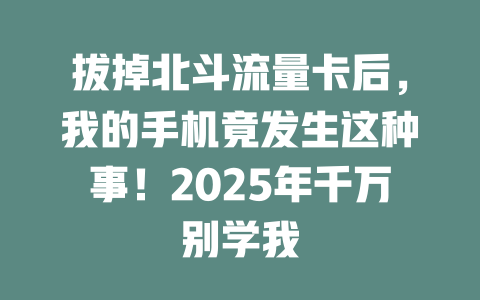 拔掉北斗流量卡后，我的手机竟发生这种事！2025年千万别学我