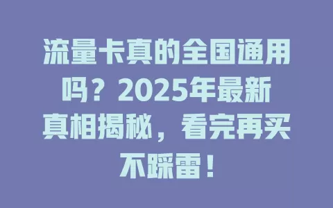 流量卡真的全国通用吗？2025年最新真相揭秘，看完再买不踩雷！