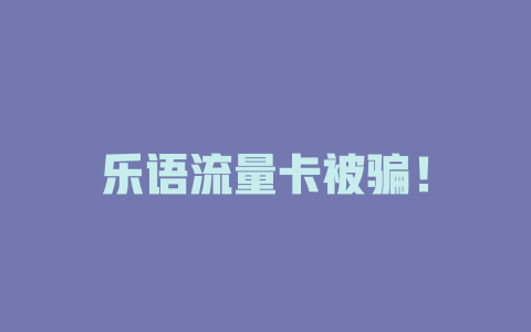 乐语流量卡被骗！