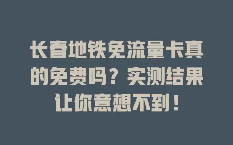 长春地铁免流量卡真的免费吗？实测结果让你意想不到！