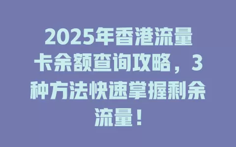 2025年香港流量卡余额查询攻略，3种方法快速掌握剩余流量！