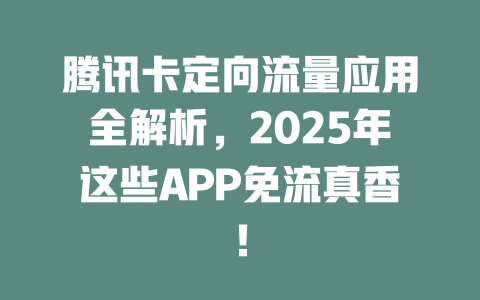 腾讯卡定向流量应用全解析，2025年这些APP免流真香！