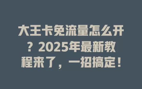大王卡免流量怎么开？2025年最新教程来了，一招搞定！