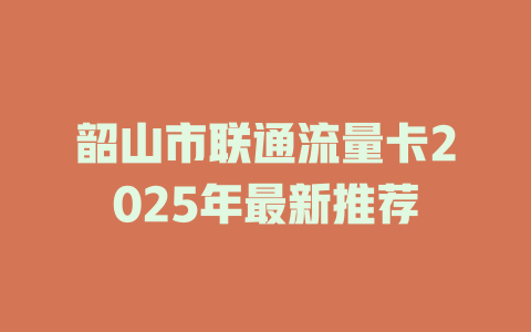 韶山市联通流量卡2025年最新推荐